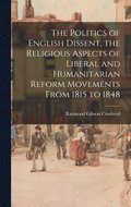 The Politics of English Dissent, the Religious Aspects of Liberal and Humanitarian Reform Movements From 1815 to 1848