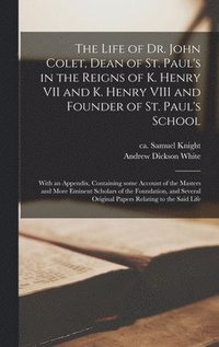 The Life of Dr. John Colet, Dean of St. Paul's in the Reigns of K. Henry VII and K. Henry VIII and Founder of St. Paul's School