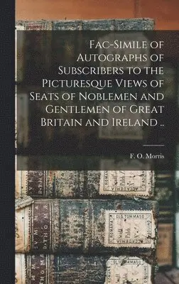 F. O. (Francis Orpen) Morris - Fac-simile of Autographs of Subscribers to the Picturesque Views of Seats of Noblemen and Gentlemen of Great Britain and Ireland .., Inbunden. Tillgänglighet: Lägg i varukorg