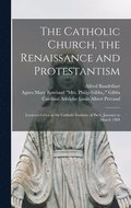Catholic Church, the Renaissance and Protestantism; Lectures Given at the Catholic Institute of Paris, January to March 1904