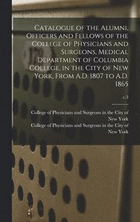 Catalogue of the Alumni, Officers and Fellows of the College of Physicians and Surgeons, Medical Department of Columbia College, in the City of New York, From A.D. 1807 to A.D. 1865; c.3