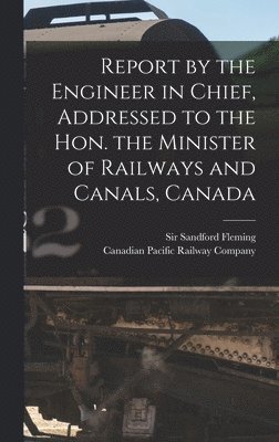 Report by the Engineer in Chief, Addressed to the Hon. the Minister of Railways and Canals, Canada [microform], Inbunden
