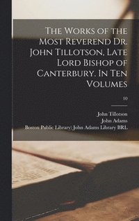 Works of the Most Reverend Dr. John Tillotson, Late Lord Bishop of Canterbury. In Ten Volumes; 10
