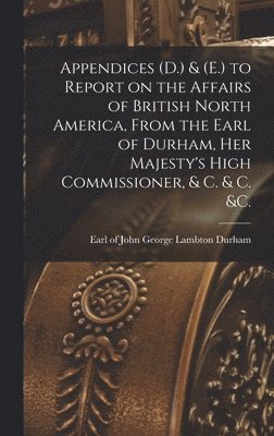 Appendices (D.) & (E.) to Report on the Affairs of British North America, From the Earl of Durham, Her Majesty's High Commissioner, & C. & C. &c. [microform], Inbunden