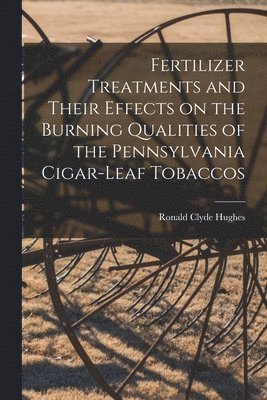 Ronald Clyde Hughes - Fertilizer Treatments and Their Effects on the Burning Qualities of the Pennsylvania Cigar-leaf Tobaccos [microform], Häftad