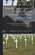 Report From Select Committee on Colonial Military Expenditure [microform]