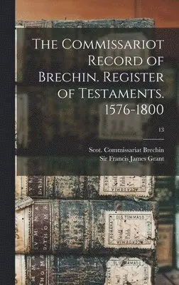 Scot Commissariat Brechin, Francis James Grant - Commissariot Record of Brechin. Register of Testaments. 1576-1800; 13, Inbunden. Tillgänglighet: Lägg i varukorg