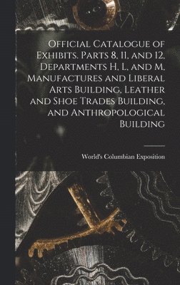 Official Catalogue of Exhibits. Parts 8, 11, and 12, Departments H, L, and M, Manufactures and Liberal Arts Building, Leather and Shoe Trades Building, and Anthropological Building, Inbunden
