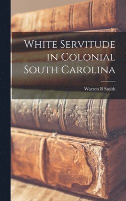 Warren B. Smith - White Servitude in Colonial South Carolina, Inbunden