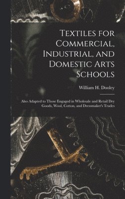 Textiles for Commercial, Industrial, and Domestic Arts Schools; Also Adapted to Those Engaged in Wholesale and Retail Dry Goods, Wool, Cotton, and Dressmaker's Trades