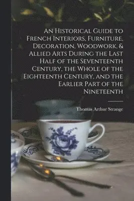 Thomas Arthur Strange - Historical Guide to French Interiors, Furniture, Decoration, Woodwork, & Allied Arts During the Last Half of the Seventeenth Century, the Whole of the Eighteenth Century, and the Earlier Part of the Nineteenth, Häftad. Tillgänglighet: Lägg i varukorg