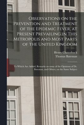 Henry 1767-1856 Clutterbuck, Thomas 1778-1821 Bateman - Observations on the Prevention and Treatment of the Epidemic Fever, at Present Prevailing in This Metropolis and Most Parts of the United Kingdom, Häftad