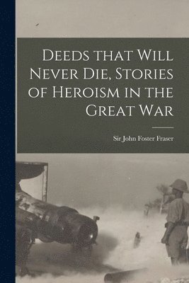 John Foster Fraser - Deeds That Will Never Die, Stories of Heroism in the Great War, Häftad