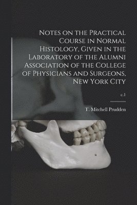 Notes on the Practical Course in Normal Histology, Given in the Laboratory of the Alumni Association of the College of Physicians and Surgeons, New York City; c.1