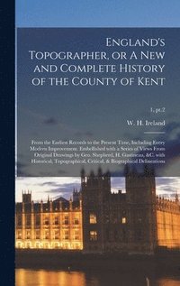 England's Topographer, or A New and Complete History of the County of Kent; From the Earliest Records to the Present Time, Including Every Modern Improvement. Embellished With a Series of Views From