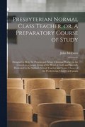 Presbyterian Normal Class Teacher, or, A Preparatory Course of Study [microform]