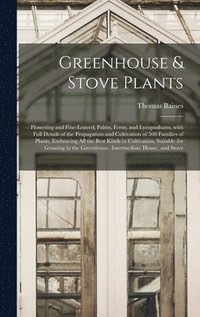 Greenhouse & Stove Plants; Flowering and Fine-leaved, Palms, Ferns, and Lycopodiums, With Full Details of the Propagation and Cultivation of 500 Families of Plants, Embracing All the Best Kinds in ...