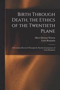 Birth Through Death, the Ethics of the Twentieth Plane [microform]
