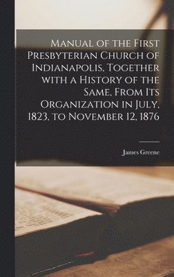 James Greene - Manual of the First Presbyterian Church of Indianapolis, Together With a History of the Same, From Its Organization in July, 1823, to November 12, 1876, Inbunden