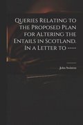 Queries Relating to the Proposed Plan for Altering the Entails in Scotland. In a Letter to ----