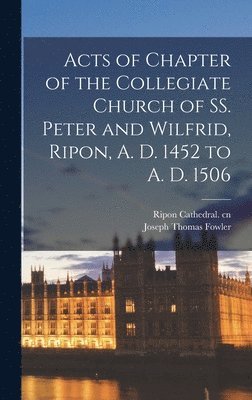 Acts of Chapter of the Collegiate Church of SS. Peter and Wilfrid, Ripon, A. D. 1452 to A. D. 1506, Inbunden