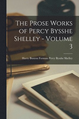 Harry Buxton Fo Percy Bysshe Shelley - Prose Works of Percy Bysshe Shelley - Volume 3, Häftad
