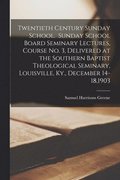 Twentieth Century Sunday School. Sunday School Board Seminary Lectures, Course No. 3, Delivered at the Southern Baptist Theological Seminary, Louisville, Ky., December 14-18,1903