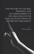 The History of the Rise, Progress, and Accomplishment of the Abolition of the African Slave-trade, by the British Parliament; 1