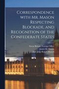 Correspondence With Mr. Mason Respecting Blockade, and Recognition of the Confederate States
