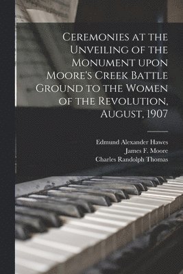 Edmund Alexander Hawes, Charles Randolph 1861-1931 Thomas, James F. D. Moore - Ceremonies at the Unveiling of the Monument Upon Moore's Creek Battle Ground to the Women of the Revolution, August, 1907, Häftad