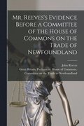 Mr. Reeves's Evidence Before a Committee of the House of Commons on the Trade of Newfoundland [microform]