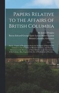 Papers Relative to the Affairs of British Columbia [microform]