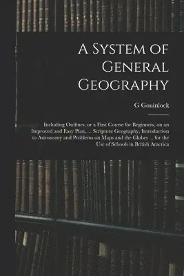 G Gouinlock - System of General Geography; Including Outlines, or a First Course for Beginners, on an Improved and Easy Plan, ... Scripture Geography, Introduction to Astronomy and Problems on Maps and the Globes ... for the Use of Schools in British America, Häftad. Tillgänglighet: Lägg i varukorg