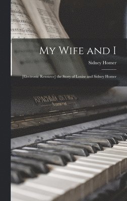Sidney 1864-1953 Homer - My Wife and I; [electronic Resource] the Story of Louise and Sidney Homer, Inbunden