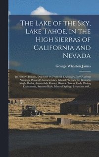 The Lake of the Sky, Lake Tahoe, in the High Sierras of California and Nevada; Its History, Indians, Discovery by Fremont, Legendary Lore, Various Namings, Physical Characteristics, Glacial