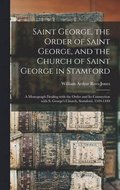 Saint George, the Order of Saint George, and the Church of Saint George in Stamford: a Monograph Dealing With the Order and Its Connection With S. Geo