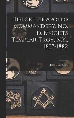 Jesse B Anthony - History of Apollo Commandery, No. 15, Knights Templar, Troy, N.Y., 1837-1882, Inbunden