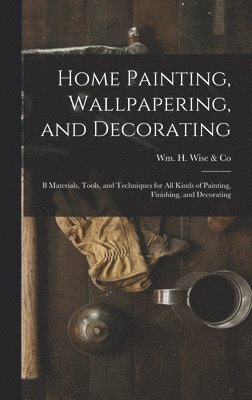 Home Painting, Wallpapering, and Decorating; B Materials, Tools, and Techniques for All Kinds of Painting, Finishing, and Decorating, Inbunden