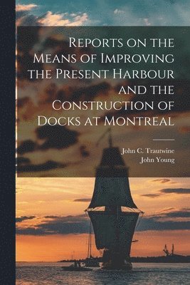 John 1811-1878 Young, John C. (John Cresson) Trautwine - Reports on the Means of Improving the Present Harbour and the Construction of Docks at Montreal [microform], Häftad
