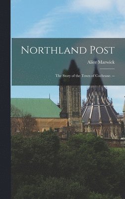 Alice Marwick - Northland Post; the Story of the Town of Cochrane. --, Inbunden
