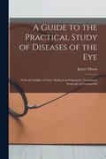 Guide to the Practical Study of Diseases of the Eye; With an Outline of Their Medical and Operative Treatment. From the 2d London Ed