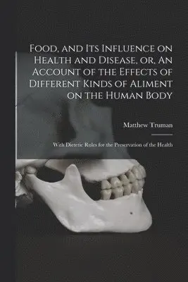 Food, and Its Influence on Health and Disease, or, An Account of the Effects of Different Kinds of Aliment on the Human Body