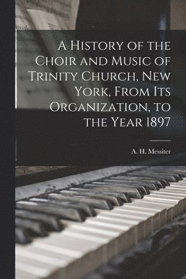 A. H. (Arthur Henry) Messiter - History of the Choir and Music of Trinity Church, New York, From Its Organization, to the Year 1897, Häftad
