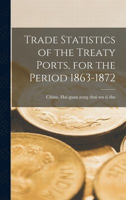 Trade Statistics of the Treaty Ports, for the Period 1863-1872, Inbunden