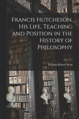 William Robert Scott - Francis Hutcheson, His Life, Teaching and Position in the History of Philosophy, Häftad
