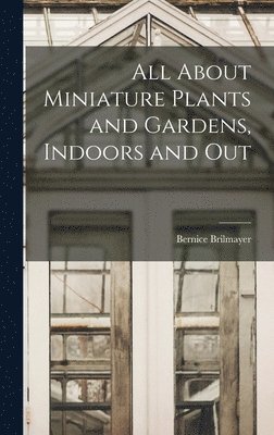 Bernice Brilmayer - All About Miniature Plants and Gardens, Indoors and Out, Inbunden