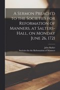 A Sermon Preach'd to the Societies for Reformation of Manners, at Salters-Hall, on Monday June 26, 1721