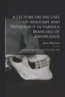 Lecture on the Uses of Anatomy and Physiology in Various Branches of Knowledge