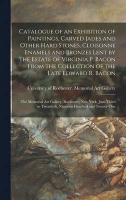 Catalogue of an Exhibition of Paintings, Carved Jades and Other Hard Stones, Cloisonne Enamels and Bronzes Lent by the Estate of Virginia P. Bacon From the Collection of the Late Edward R. Bacon, Inbunden