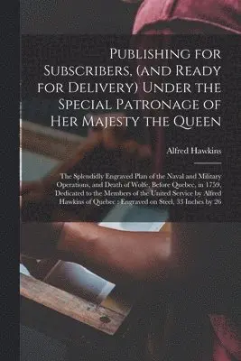 Publishing for Subscribers, (and Ready for Delivery) Under the Special Patronage of Her Majesty the Queen [microform]